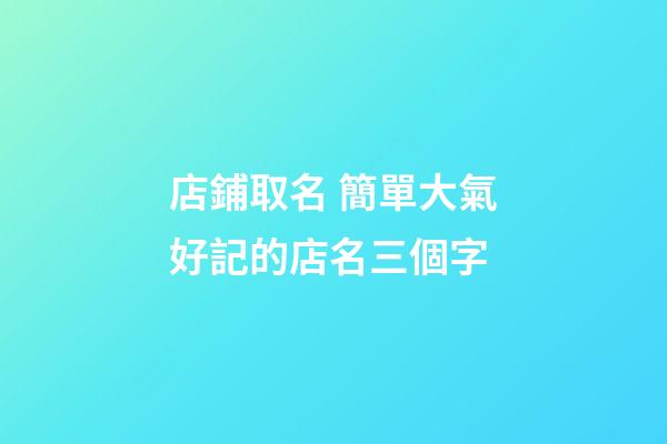 店鋪取名 簡單大氣好記的店名三個字